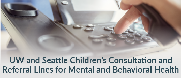 click here to view UW and Seattle Children's Consultation and Referral Lines for Mental and Behavioral Health