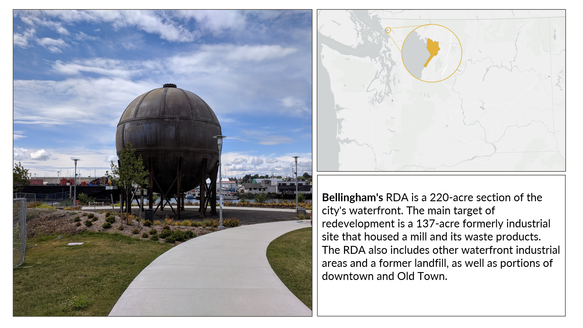Grpahic showing map of RDA in Washington, a photo in that RDA, and the following text: Bellingham's RDA is a 220-acre section of the city's waterfront. The main target of redevelopment is a 137-acre formerly industrial site that housed a mill and its waste products. The RDA also includes other waterfront industrial areas and a former landfill, as well as portions of downtown and Old Town.
                  